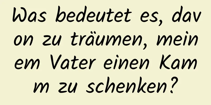 Was bedeutet es, davon zu träumen, meinem Vater einen Kamm zu schenken?