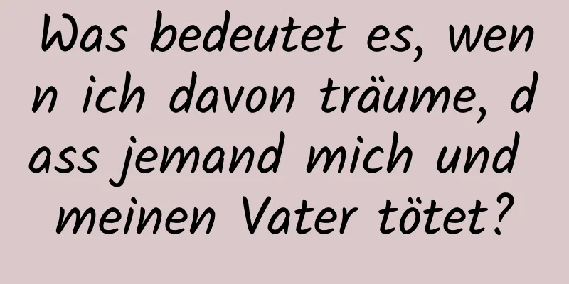 Was bedeutet es, wenn ich davon träume, dass jemand mich und meinen Vater tötet?