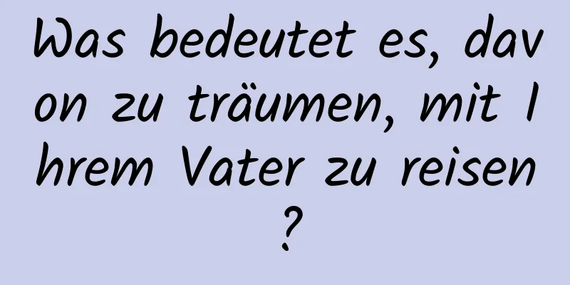 Was bedeutet es, davon zu träumen, mit Ihrem Vater zu reisen?