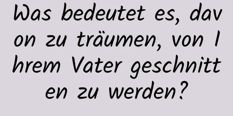 Was bedeutet es, davon zu träumen, von Ihrem Vater geschnitten zu werden?