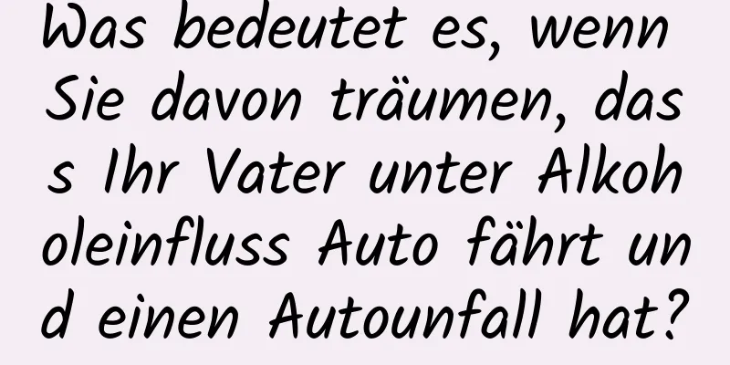 Was bedeutet es, wenn Sie davon träumen, dass Ihr Vater unter Alkoholeinfluss Auto fährt und einen Autounfall hat?