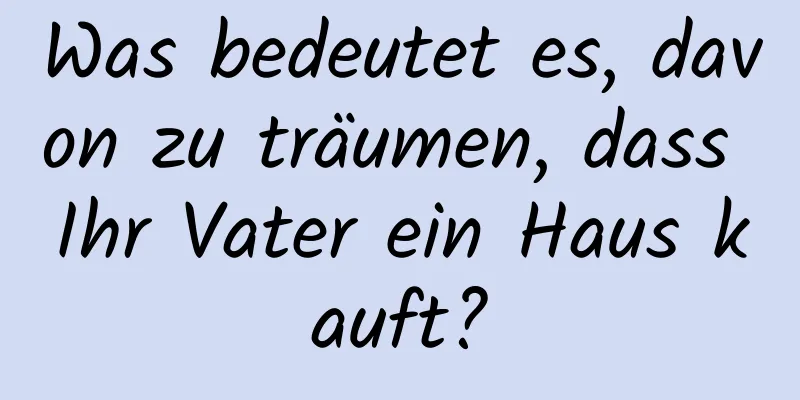 Was bedeutet es, davon zu träumen, dass Ihr Vater ein Haus kauft?