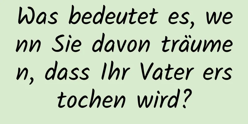 Was bedeutet es, wenn Sie davon träumen, dass Ihr Vater erstochen wird?