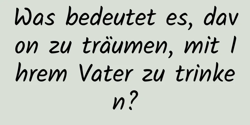 Was bedeutet es, davon zu träumen, mit Ihrem Vater zu trinken?