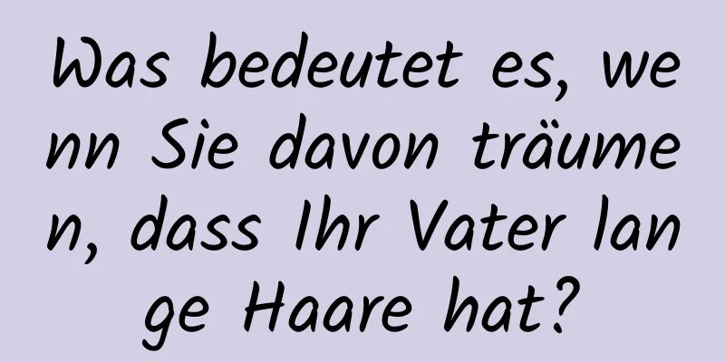 Was bedeutet es, wenn Sie davon träumen, dass Ihr Vater lange Haare hat?