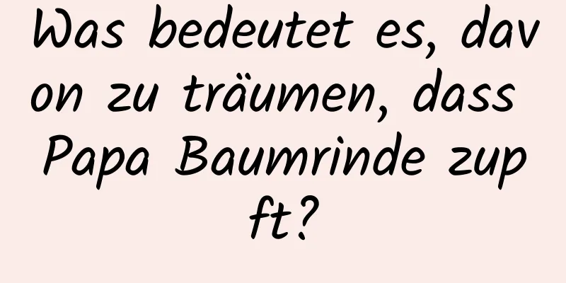 Was bedeutet es, davon zu träumen, dass Papa Baumrinde zupft?