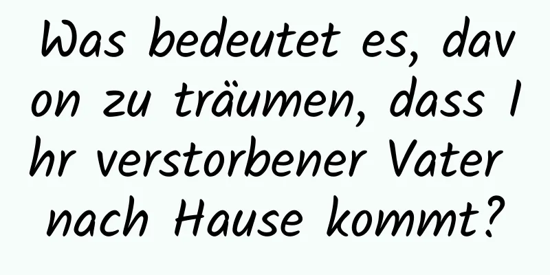 Was bedeutet es, davon zu träumen, dass Ihr verstorbener Vater nach Hause kommt?