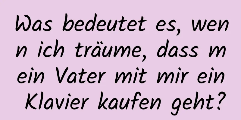 Was bedeutet es, wenn ich träume, dass mein Vater mit mir ein Klavier kaufen geht?