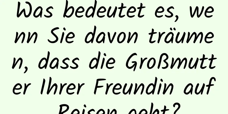 Was bedeutet es, wenn Sie davon träumen, dass die Großmutter Ihrer Freundin auf Reisen geht?