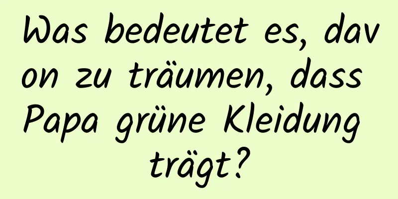 Was bedeutet es, davon zu träumen, dass Papa grüne Kleidung trägt?