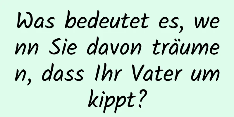 Was bedeutet es, wenn Sie davon träumen, dass Ihr Vater umkippt?