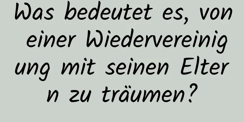 Was bedeutet es, von einer Wiedervereinigung mit seinen Eltern zu träumen?