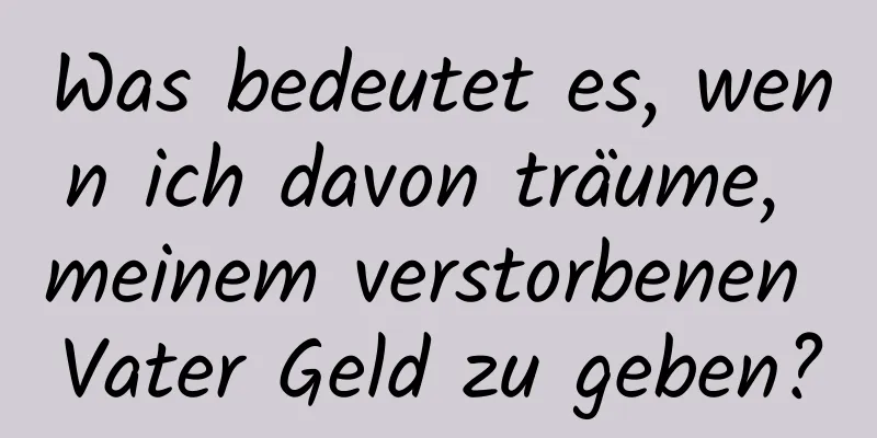 Was bedeutet es, wenn ich davon träume, meinem verstorbenen Vater Geld zu geben?