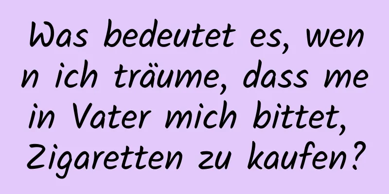 Was bedeutet es, wenn ich träume, dass mein Vater mich bittet, Zigaretten zu kaufen?