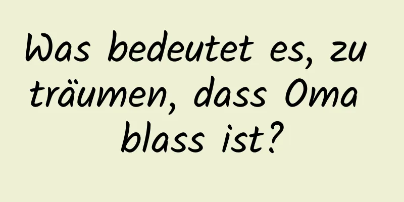 Was bedeutet es, zu träumen, dass Oma blass ist?