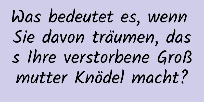 Was bedeutet es, wenn Sie davon träumen, dass Ihre verstorbene Großmutter Knödel macht?