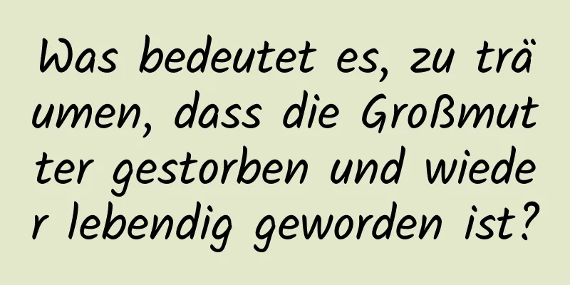 Was bedeutet es, zu träumen, dass die Großmutter gestorben und wieder lebendig geworden ist?