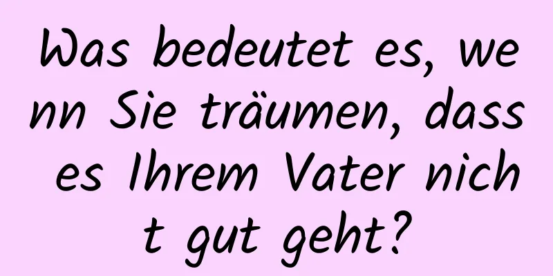 Was bedeutet es, wenn Sie träumen, dass es Ihrem Vater nicht gut geht?