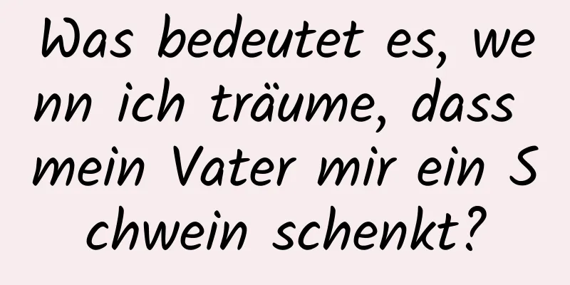 Was bedeutet es, wenn ich träume, dass mein Vater mir ein Schwein schenkt?