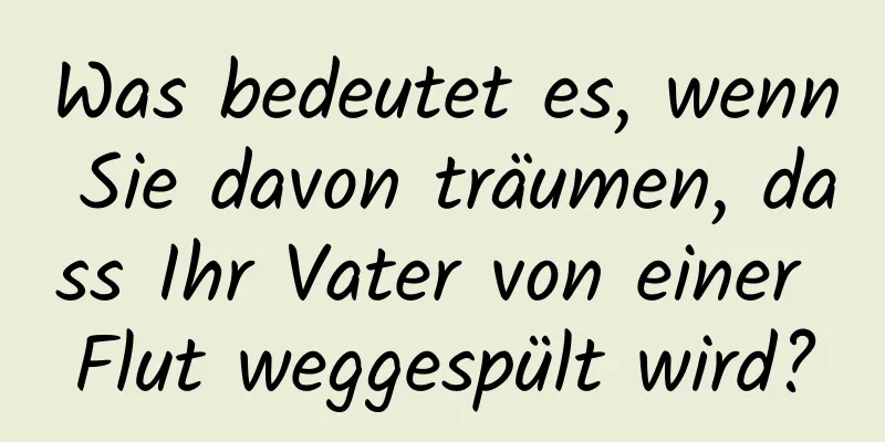 Was bedeutet es, wenn Sie davon träumen, dass Ihr Vater von einer Flut weggespült wird?