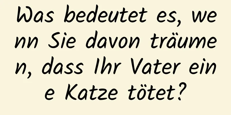 Was bedeutet es, wenn Sie davon träumen, dass Ihr Vater eine Katze tötet?