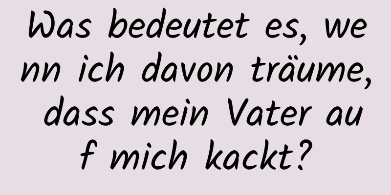 Was bedeutet es, wenn ich davon träume, dass mein Vater auf mich kackt?