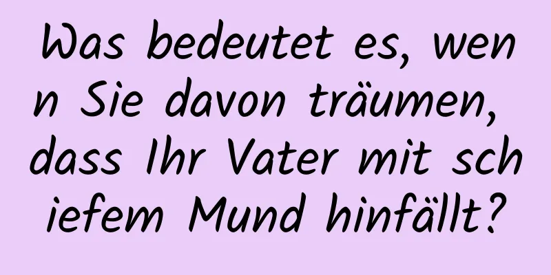 Was bedeutet es, wenn Sie davon träumen, dass Ihr Vater mit schiefem Mund hinfällt?