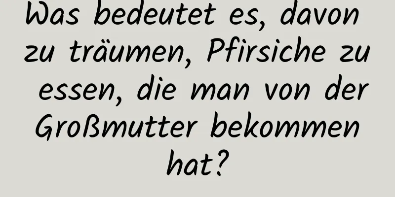 Was bedeutet es, davon zu träumen, Pfirsiche zu essen, die man von der Großmutter bekommen hat?