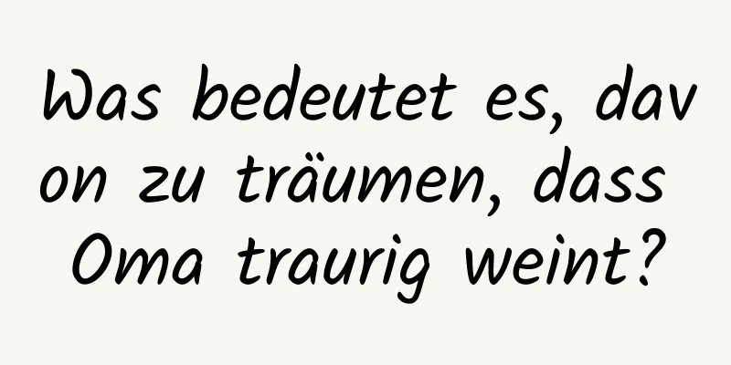 Was bedeutet es, davon zu träumen, dass Oma traurig weint?