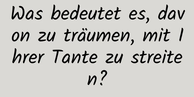 Was bedeutet es, davon zu träumen, mit Ihrer Tante zu streiten?