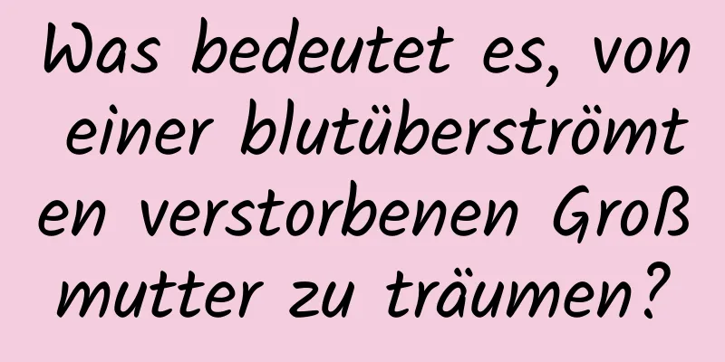 Was bedeutet es, von einer blutüberströmten verstorbenen Großmutter zu träumen?