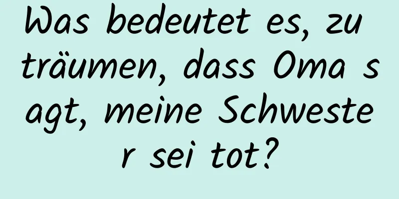 Was bedeutet es, zu träumen, dass Oma sagt, meine Schwester sei tot?