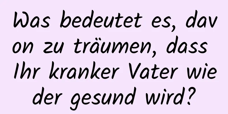 Was bedeutet es, davon zu träumen, dass Ihr kranker Vater wieder gesund wird?