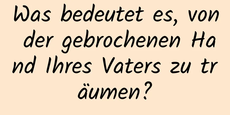 Was bedeutet es, von der gebrochenen Hand Ihres Vaters zu träumen?