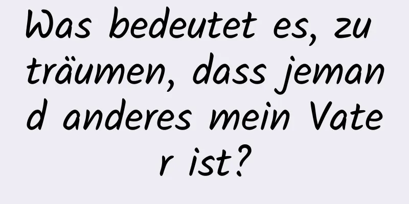 Was bedeutet es, zu träumen, dass jemand anderes mein Vater ist?