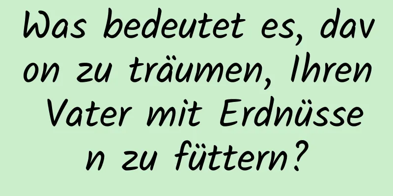 Was bedeutet es, davon zu träumen, Ihren Vater mit Erdnüssen zu füttern?