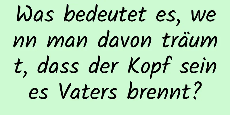 Was bedeutet es, wenn man davon träumt, dass der Kopf seines Vaters brennt?