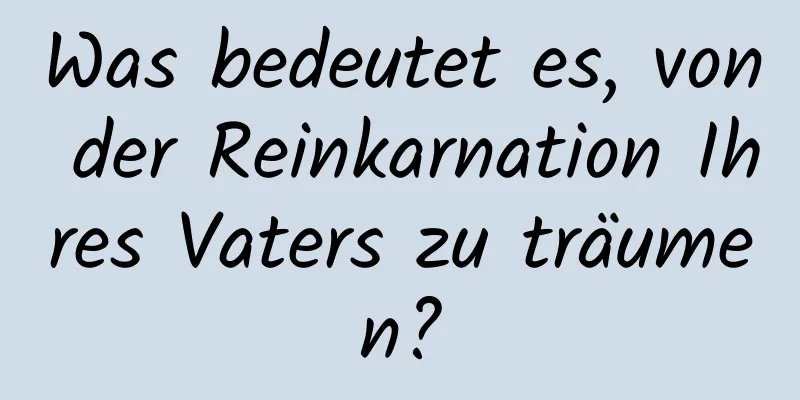 Was bedeutet es, von der Reinkarnation Ihres Vaters zu träumen?