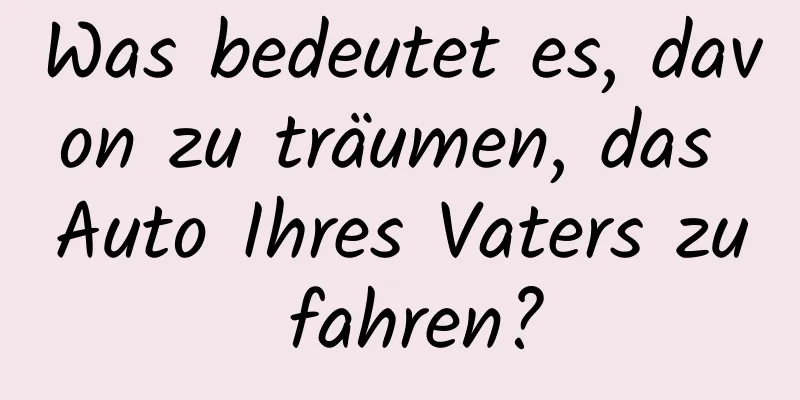 Was bedeutet es, davon zu träumen, das Auto Ihres Vaters zu fahren?