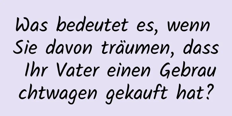 Was bedeutet es, wenn Sie davon träumen, dass Ihr Vater einen Gebrauchtwagen gekauft hat?