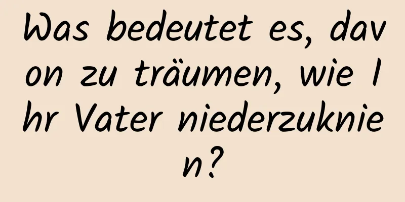 Was bedeutet es, davon zu träumen, wie Ihr Vater niederzuknien?