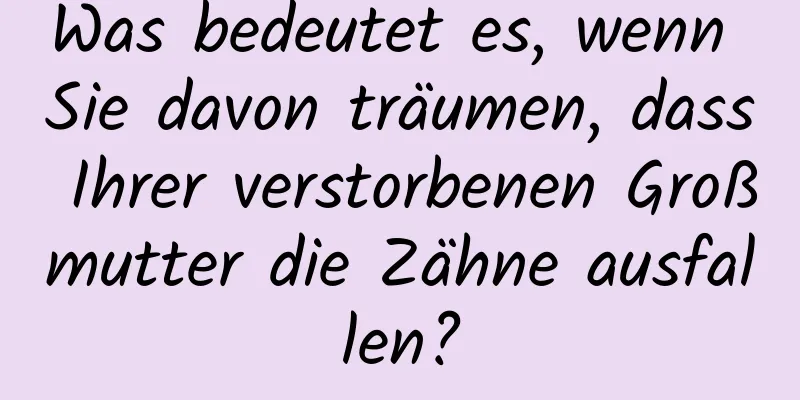 Was bedeutet es, wenn Sie davon träumen, dass Ihrer verstorbenen Großmutter die Zähne ausfallen?