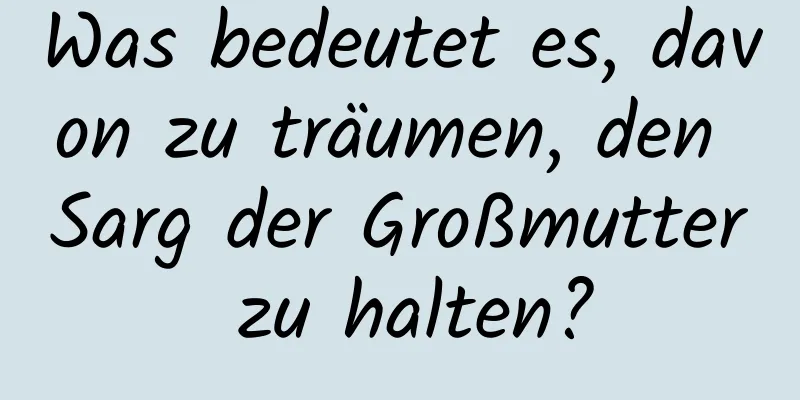 Was bedeutet es, davon zu träumen, den Sarg der Großmutter zu halten?