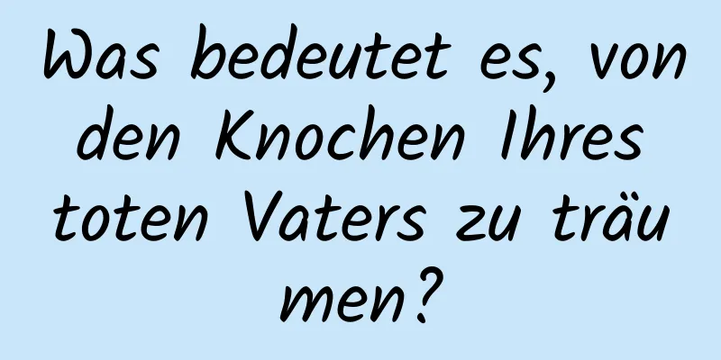 Was bedeutet es, von den Knochen Ihres toten Vaters zu träumen?