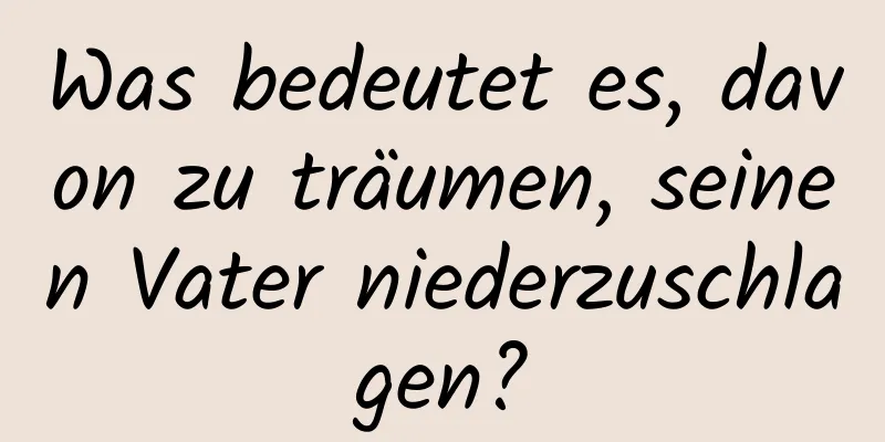 Was bedeutet es, davon zu träumen, seinen Vater niederzuschlagen?