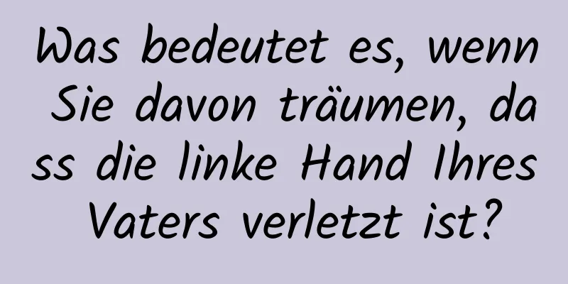 Was bedeutet es, wenn Sie davon träumen, dass die linke Hand Ihres Vaters verletzt ist?