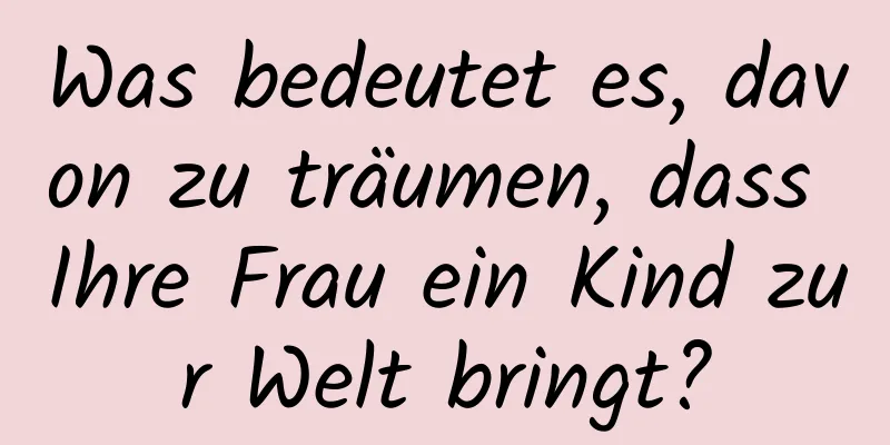 Was bedeutet es, davon zu träumen, dass Ihre Frau ein Kind zur Welt bringt?