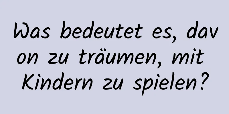 Was bedeutet es, davon zu träumen, mit Kindern zu spielen?