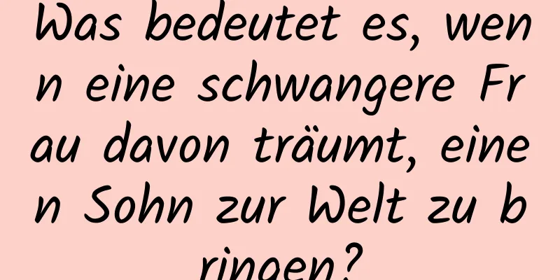 Was bedeutet es, wenn eine schwangere Frau davon träumt, einen Sohn zur Welt zu bringen?