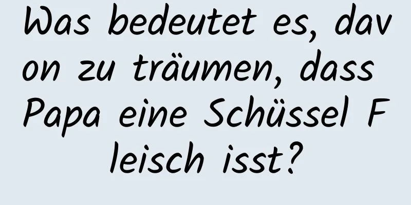 Was bedeutet es, davon zu träumen, dass Papa eine Schüssel Fleisch isst?